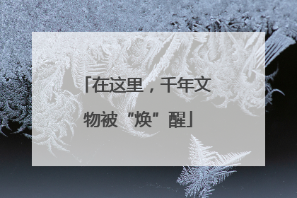 在这里，千年文物被“焕”醒