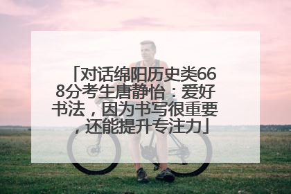 对话绵阳历史类668分考生唐静怡：爱好书法，因为书写很重要，还能提升专注力