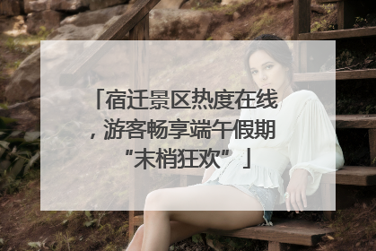 宿迁景区热度在线，游客畅享端午假期“末梢狂欢”