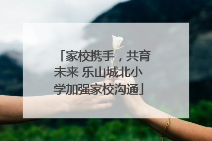 家校携手，共育未来 乐山城北小学加强家校沟通