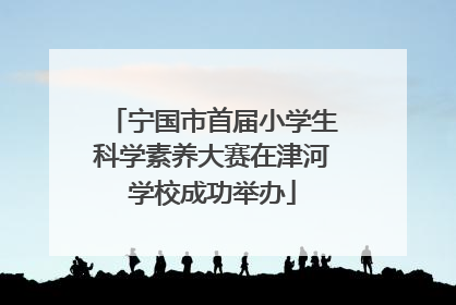 宁国市首届小学生科学素养大赛在津河学校成功举办