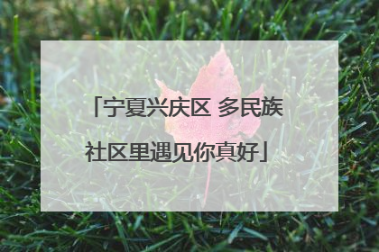 宁夏兴庆区 多民族社区里遇见你真好