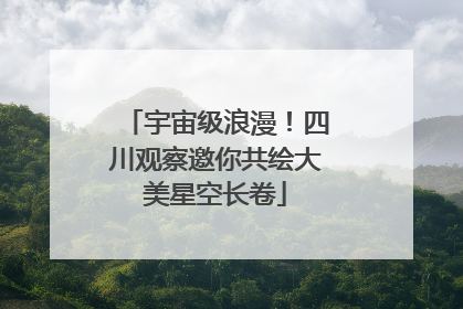 宇宙级浪漫！四川观察邀你共绘大美星空长卷