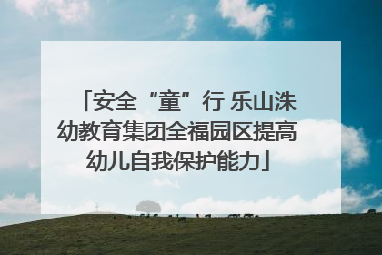 安全“童”行 乐山洙幼教育集团全福园区提高幼儿自我保护能力