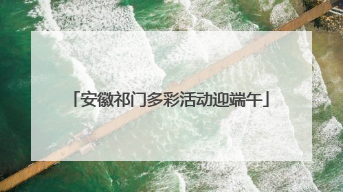 安徽祁门多彩活动迎端午