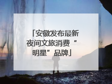 安徽发布最新夜间文旅消费“明星”品牌
