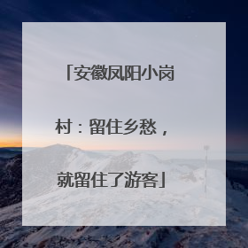 安徽凤阳小岗村：留住乡愁，就留住了游客