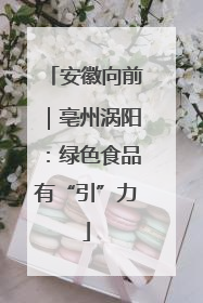 安徽向前｜亳州涡阳：绿色食品有“引”力