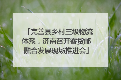完善县乡村三级物流体系，济南召开客货邮融合发展现场推进会