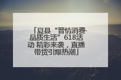 夏县“晋情消费·品质生活”618活动 精彩来袭，直播带货引爆热潮