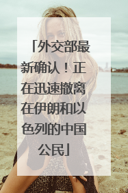 外交部最新确认！正在迅速撤离在伊朗和以色列的中国公民