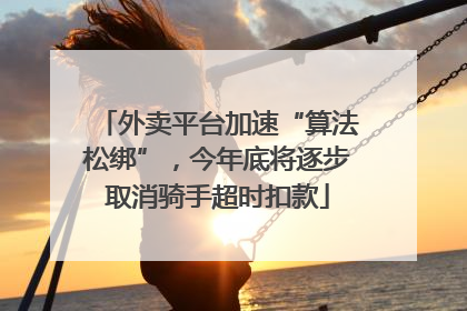 外卖平台加速“算法松绑”，今年底将逐步取消骑手超时扣款