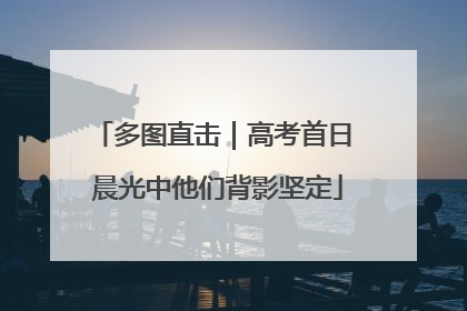 多图直击｜高考首日 晨光中他们背影坚定