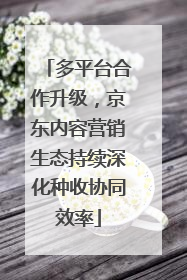 多平台合作升级，京东内容营销生态持续深化种收协同效率