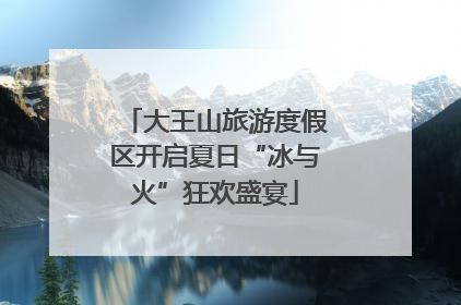 大王山旅游度假区开启夏日“冰与火”狂欢盛宴