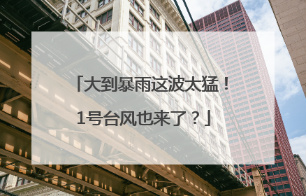 大到暴雨这波太猛！1号台风也来了？