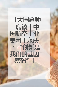 大国总师一席谈｜中国航空工业集团王永庆：“创新是我们的基因密码”