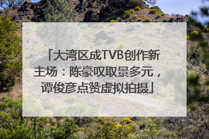 大湾区成TVB创作新主场：陈豪叹取景多元，谭俊彦点赞虚拟拍摄