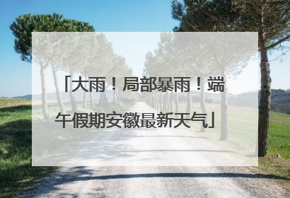 大雨！局部暴雨！端午假期安徽最新天气