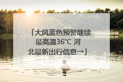 大风蓝色预警继续 最高温36℃ 河北最新出行信息→