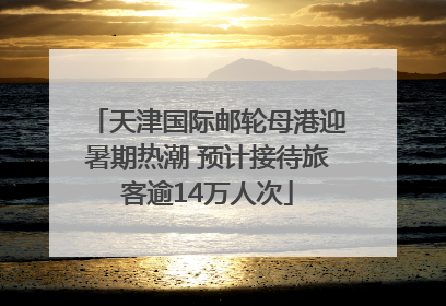 天津国际邮轮母港迎暑期热潮 预计接待旅客逾14万人次