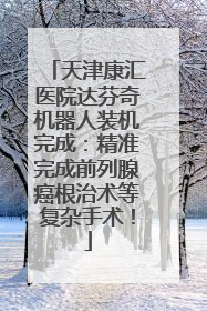 天津康汇医院达芬奇机器人装机完成：精准完成前列腺癌根治术等复杂手术！