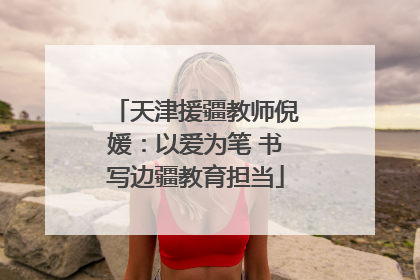 天津援疆教师倪媛：以爱为笔 书写边疆教育担当