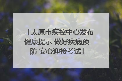 太原市疾控中心发布健康提示 做好疾病预防 安心迎接考试