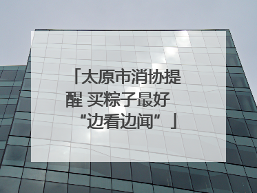 太原市消协提醒 买粽子最好“边看边闻”