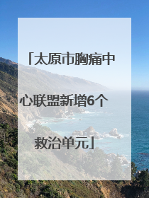 太原市胸痛中心联盟新增6个救治单元