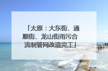 太原：大东街、通顺街、龙山街雨污合流制管网改造完工
