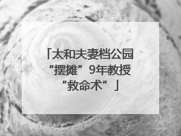 太和夫妻档公园“摆摊”9年教授“救命术”