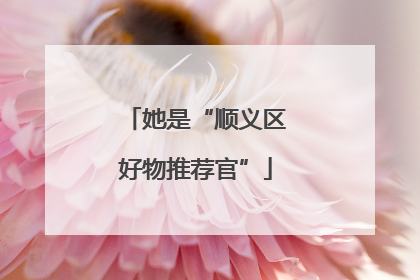 她是“顺义区好物推荐官”