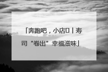 奔跑吧，小店㊼丨寿司“卷出”幸福滋味