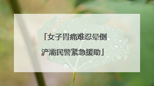 女子胃痛难忍晕倒 浐灞民警紧急援助
