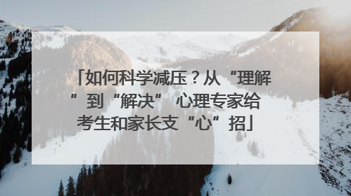 如何科学减压？从“理解”到“解决” 心理专家给考生和家长支“心”招