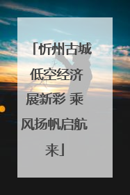 忻州古城 低空经济展新彩 乘风扬帆启航来