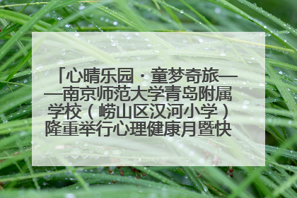 心晴乐园・童梦奇旅——南京师范大学青岛附属学校（崂山区汉河小学）隆重举行心理健康月暨快乐六一游园会
