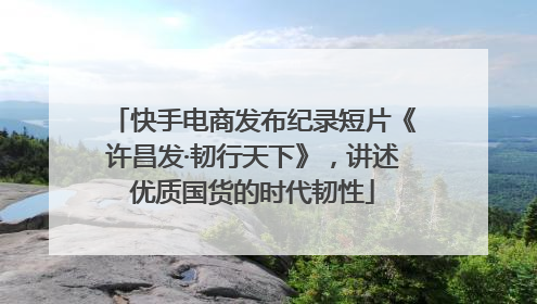 快手电商发布纪录短片《许昌发·韧行天下》，讲述优质国货的时代韧性