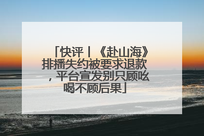 快评丨《赴山海》排播失约被要求退款，平台宣发别只顾吆喝不顾后果