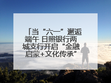 当“六一”邂逅端午 日照银行两城支行开启“金融启蒙+文化传承”奇妙之旅
