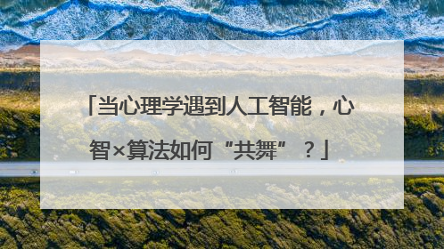 当心理学遇到人工智能，心智×算法如何“共舞”？