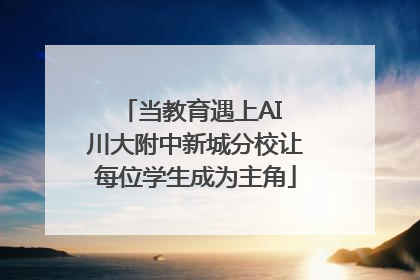 当教育遇上AI 川大附中新城分校让每位学生成为主角