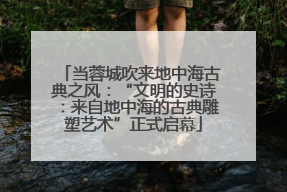 当蓉城吹来地中海古典之风：“文明的史诗：来自地中海的古典雕塑艺术”正式启幕