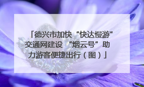 德兴市加快“快达慢游”交通网建设 “烟云号”助力游客便捷出行（图）