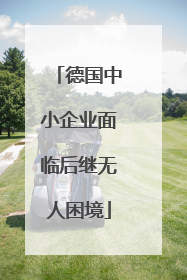 德国中小企业面临后继无人困境