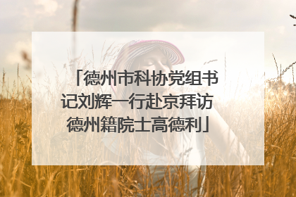 德州市科协党组书记刘辉一行赴京拜访德州籍院士高德利