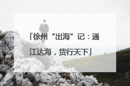 徐州“出海”记：通江达海，货行天下