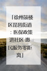 徐州鼓楼区琵琶街道：医保政策进社区 惠民服务零距离
