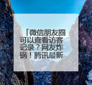 微信朋友圈可以查看访客记录？网友炸锅！腾讯最新回应